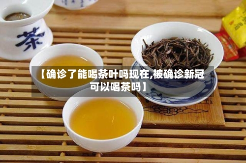 【确诊了能喝茶叶吗现在,被确诊新冠可以喝茶吗】