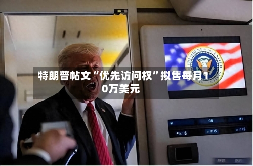 特朗普帖文“优先访问权	”拟售每月10万美元-第1张图片