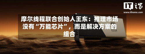 摩尔线程联合创始人王东：推理市场没有“万能芯片	”，而是解决方案的组合-第2张图片