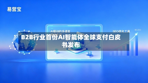 B2B行业首份AI智能体全球支付白皮书发布-第2张图片