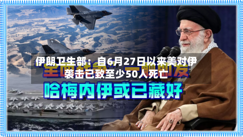 伊朗卫生部:自6月27日以来美对伊袭击已致至少50人死亡-第2张图片