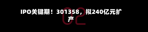 IPO关键期！301358，拟240亿元扩产-第1张图片