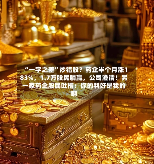 “一字之差”炒错股？药企半个月涨183%，1.7万股民躺赢，公司澄清！另一家药企股民吐槽：你的利好是我的啊