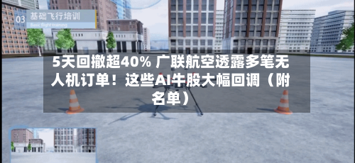 5天回撤超40% 广联航空透露多笔无人机订单!这些AI牛股大幅回调(附名单)