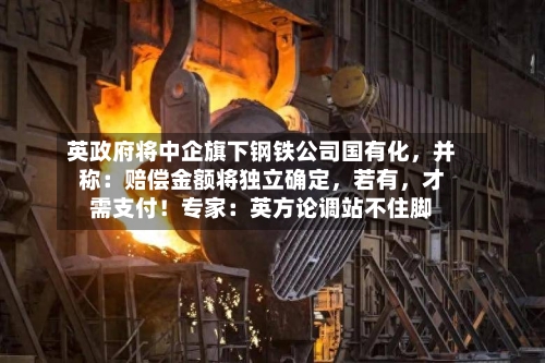 英政府将中企旗下钢铁公司国有化，并称：赔偿金额将独立确定	，若有，才需支付！专家：英方论调站不住脚-第2张图片