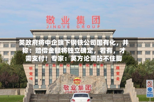 英政府将中企旗下钢铁公司国有化，并称：赔偿金额将独立确定，若有，才需支付！专家：英方论调站不住脚-第3张图片