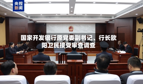 国家开发银行原党委副书记	、行长欧阳卫民接受审查调查-第2张图片