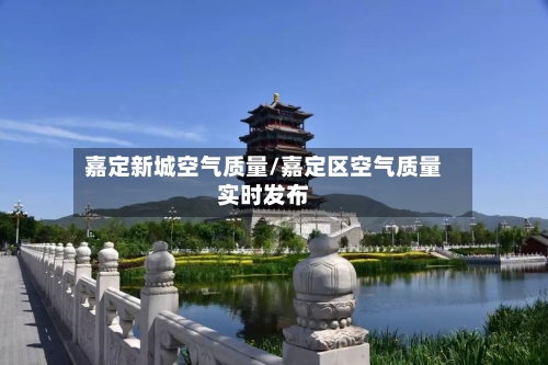嘉定新城空气质量/嘉定区空气质量实时发布-第2张图片