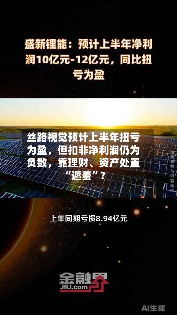 丝路视觉预计上半年扭亏为盈，但扣非净利润仍为负数，靠理财、资产处置“遮羞”？-第2张图片