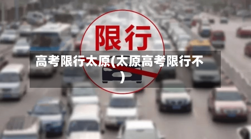 高考限行太原(太原高考限行不)-第2张图片