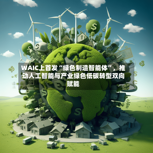 WAIC上首发“绿色制造智能体	”，推动人工智能与产业绿色低碳转型双向赋能-第2张图片