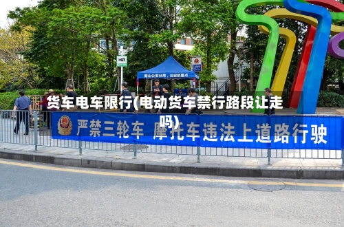 货车电车限行(电动货车禁行路段让走吗)