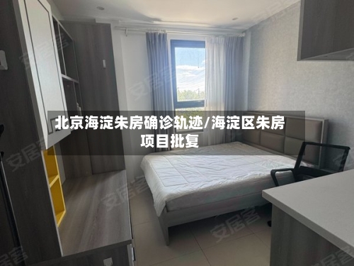 北京海淀朱房确诊轨迹/海淀区朱房项目批复