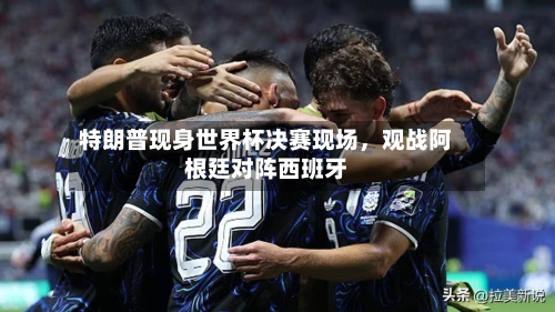 特朗普现身世界杯决赛现场,观战阿根廷对阵西班牙