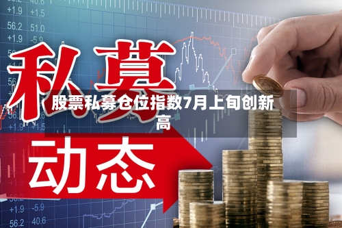 股票私募仓位指数7月上旬创新高-第2张图片