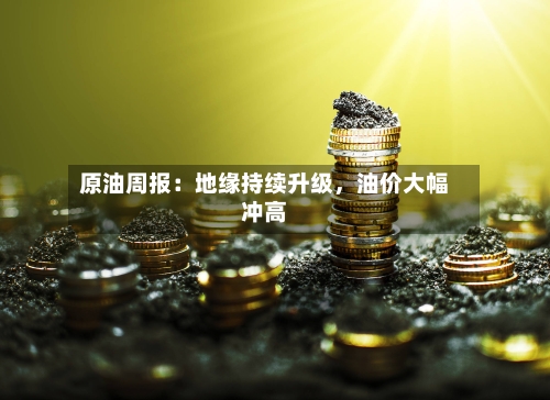 原油周报：地缘持续升级	，油价大幅冲高-第1张图片