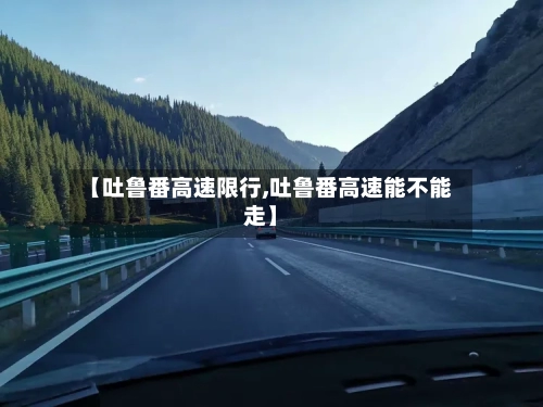 【吐鲁番高速限行,吐鲁番高速能不能走】-第3张图片