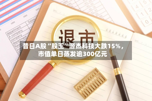 昔日A股“股王”源杰科技大跌15%,市值单日蒸发逾300亿元