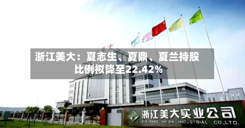 浙江美大:夏志生、夏鼎、夏兰持股比例拟降至22.42%