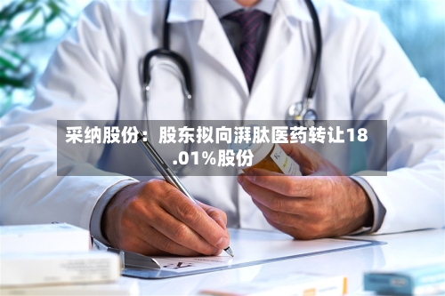 采纳股份:股东拟向湃肽医药转让18.01%股份