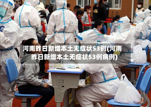 河南昨日新增本土无症状53例(河南昨日新增本土无症状53例病例)