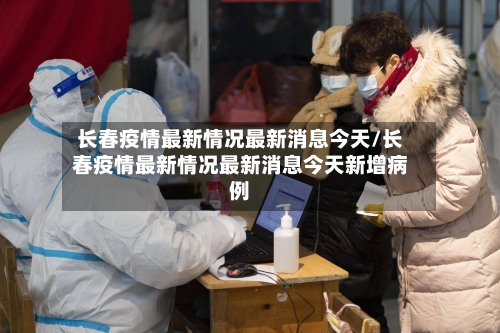 长春疫情最新情况最新消息今天/长春疫情最新情况最新消息今天新增病例