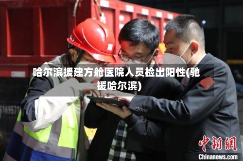 哈尔滨援建方舱医院人员检出阳性(驰援哈尔滨)