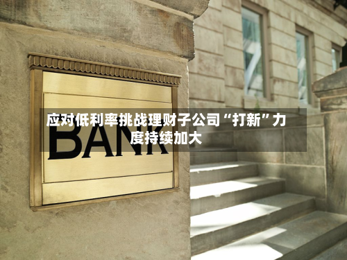 应对低利率挑战理财子公司“打新”力度持续加大