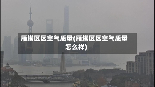 雁塔区区空气质量(雁塔区区空气质量怎么样)