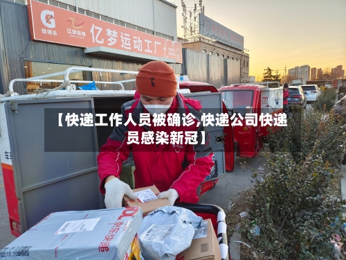 【快递工作人员被确诊,快递公司快递员感染新冠】