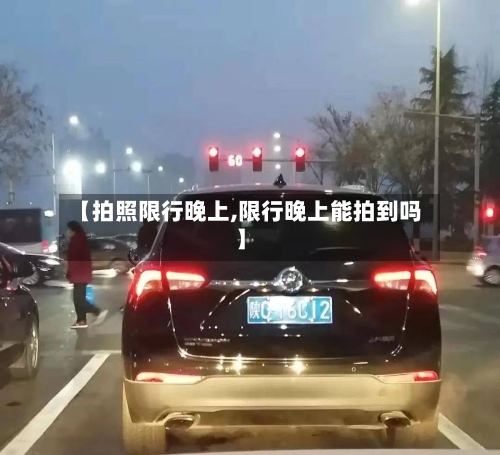 【拍照限行晚上,限行晚上能拍到吗】-第3张图片