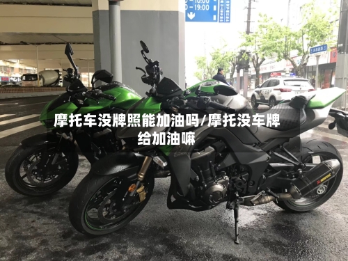 摩托车没牌照能加油吗/摩托没车牌给加油嘛