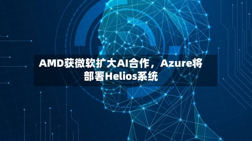 AMD获微软扩大AI合作	，Azure将部署Helios系统-第2张图片