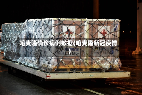喀麦隆确诊病例数据(喀麦隆新冠疫情)-第1张图片