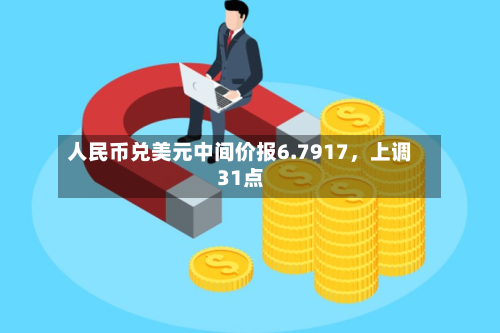 人民币兑美元中间价报6.7917，上调31点-第2张图片