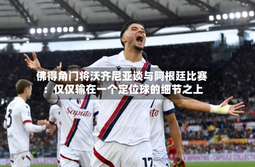 佛得角门将沃齐尼亚谈与阿根廷比赛:仅仅输在一个定位球的细节之上