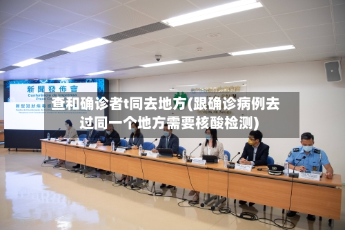 查和确诊者t同去地方(跟确诊病例去过同一个地方需要核酸检测)-第2张图片