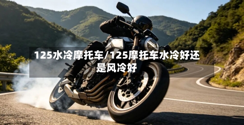 125水冷摩托车/125摩托车水冷好还是风冷好