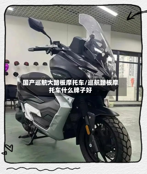 国产巡航大踏板摩托车/巡航踏板摩托车什么牌子好-第2张图片