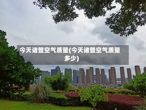 今天诸暨空气质量(今天诸暨空气质量多少)-第3张图片