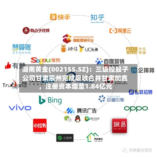 湖南黄金(002155.SZ):三级控股子公司甘肃辰州完成吸收合并甘肃加鑫,注册资本增至1.84亿元