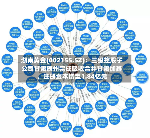 湖南黄金(002155.SZ)：三级控股子公司甘肃辰州完成吸收合并甘肃加鑫，注册资本增至1.84亿元-第2张图片