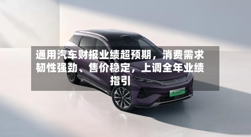 通用汽车财报业绩超预期，消费需求韧性强劲、售价稳定	，上调全年业绩指引-第3张图片