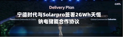 宁德时代与Solarpro签署2GWh天恒钠电储能合作协议
