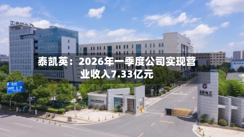 泰凯英:2026年一季度公司实现营业收入7.33亿元