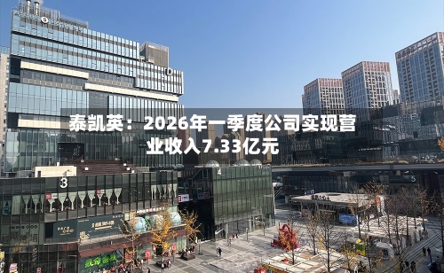 泰凯英:2026年一季度公司实现营业收入7.33亿元-第3张图片