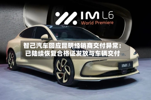 智己汽车回应昆明经销商交付异常:已陆续恢复合格证发放与车辆交付-第2张图片