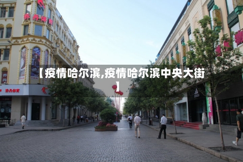 【疫情哈尔滨,疫情哈尔滨中央大街】