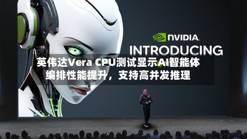 英伟达Vera CPU测试显示AI智能体编排性能提升，支持高并发推理-第3张图片