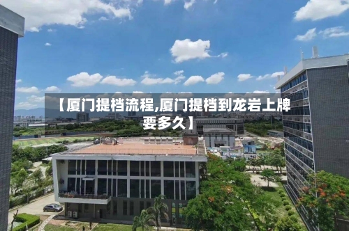 【厦门提档流程,厦门提档到龙岩上牌要多久】